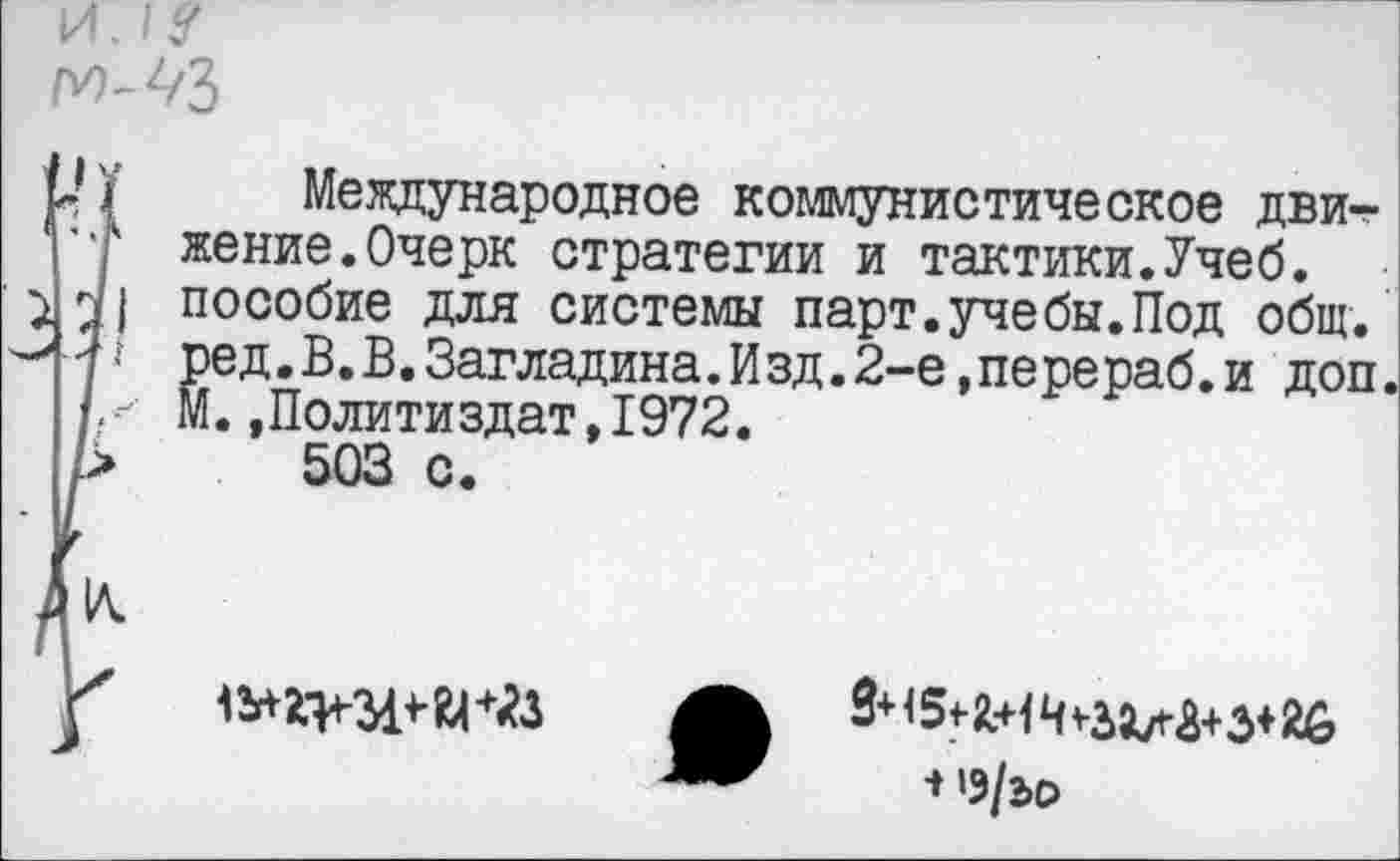 ﻿и ./у г^-^З
Международное коммунистическое движение. Очерк стратегии и тактики.Учеб, пособие для системы парт.учебы.Под общ. ред.В.В.Загладина.Изд.2-е,перераб.и доп. М.»Политиздат,1972.
503 с.

* »3/2.0 _________________________________